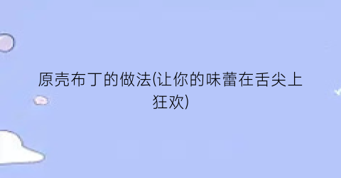 原壳布丁的做法(让你的味蕾在舌尖上狂欢)