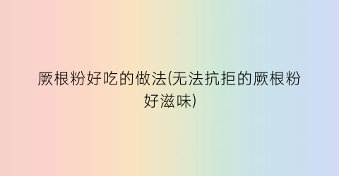 厥根粉好吃的做法(无法抗拒的厥根粉好滋味)