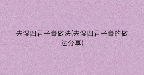 去湿四君子膏做法(去湿四君子膏的做法分享)