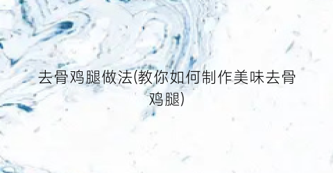 去骨鸡腿做法(教你如何制作美味去骨鸡腿)