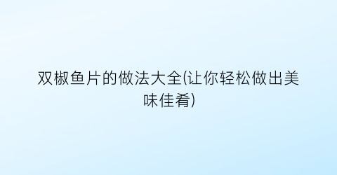 “双椒鱼片的做法大全(让你轻松做出美味佳肴)