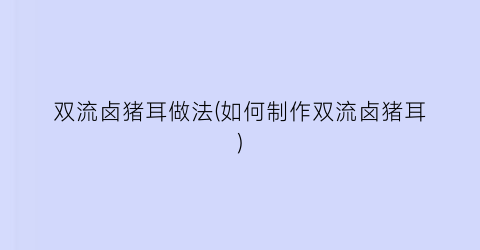 双流卤猪耳做法(如何制作双流卤猪耳)
