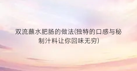 “双流蘸水肥肠的做法(独特的口感与秘制汁料让你回味无穷)