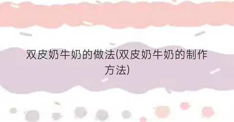 双皮奶牛奶的做法(双皮奶牛奶的制作方法)