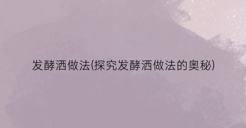 发酵洒做法(探究发酵洒做法的奥秘)