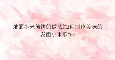 发面小米煎饼的做法(如何制作美味的发面小米煎饼)
