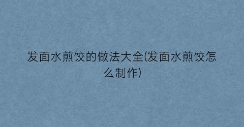 发面水煎饺的做法大全(发面水煎饺怎么制作)