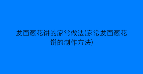 “发面葱花饼的家常做法(家常发面葱花饼的制作方法)