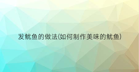 发鱿鱼的做法(如何制作美味的鱿鱼)