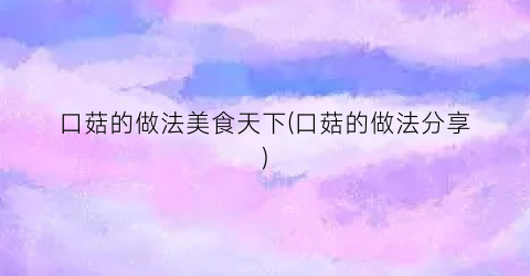 口菇的做法美食天下(口菇的做法分享)