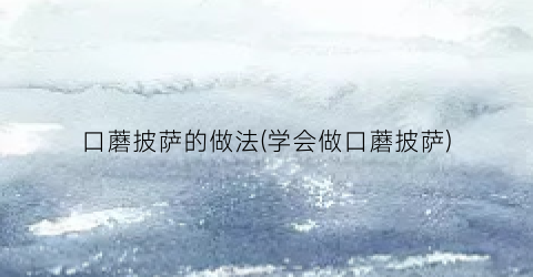 “口蘑披萨的做法(学会做口蘑披萨)