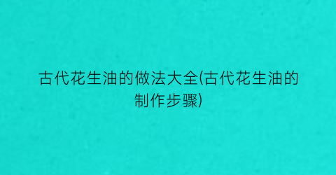 古代花生油的做法大全(古代花生油的制作步骤)