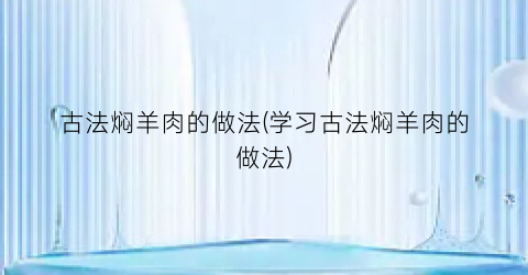 “古法焖羊肉的做法(学习古法焖羊肉的做法)