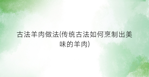 “古法羊肉做法(传统古法如何烹制出美味的羊肉)