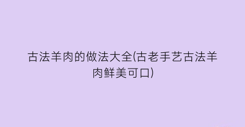 “古法羊肉的做法大全(古老手艺古法羊肉鲜美可口)