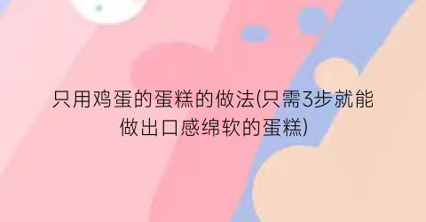 “只用鸡蛋的蛋糕的做法(只需3步就能做出口感绵软的蛋糕)