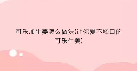 “可乐加生姜怎么做法(让你爱不释口的可乐生姜)