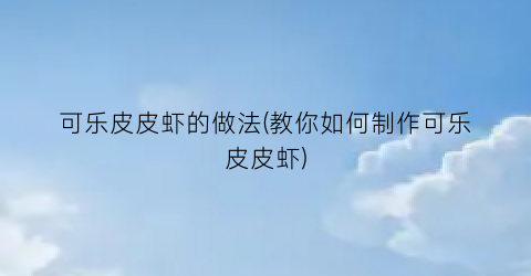 “可乐皮皮虾的做法(教你如何制作可乐皮皮虾)