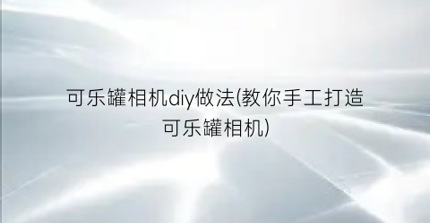 可乐罐相机diy做法(教你手工打造可乐罐相机)