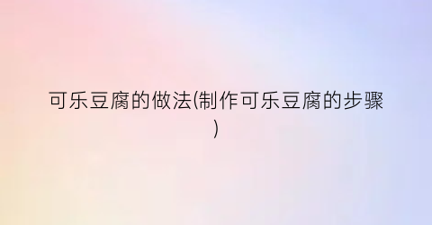 可乐豆腐的做法(制作可乐豆腐的步骤)