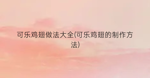 可乐鸡翅做法大全(可乐鸡翅的制作方法)