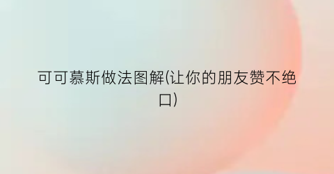 可可慕斯做法图解(让你的朋友赞不绝口)