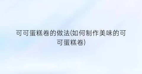 可可蛋糕卷的做法(如何制作美味的可可蛋糕卷)