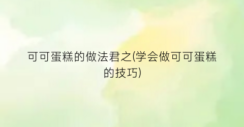 可可蛋糕的做法君之(学会做可可蛋糕的技巧)