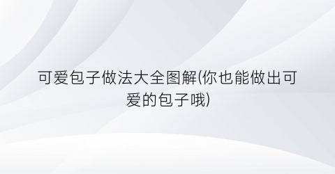 “可爱包子做法大全图解(你也能做出可爱的包子哦)