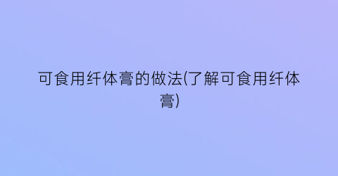 “可食用纤体膏的做法(了解可食用纤体膏)