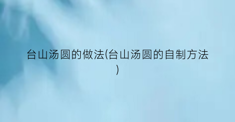 台山汤圆的做法(台山汤圆的自制方法)