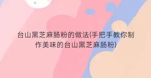 “台山黑芝麻肠粉的做法(手把手教你制作美味的台山黑芝麻肠粉)