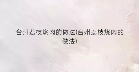 台州荔枝烧肉的做法(台州荔枝烧肉的做法)