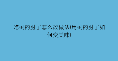 “吃剩的肘子怎么改做法(用剩的肘子如何变美味)