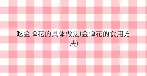 吃金蝉花的具体做法(金蝉花的食用方法)