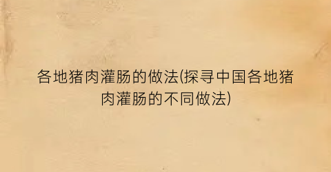 各地猪肉灌肠的做法(探寻中国各地猪肉灌肠的不同做法)