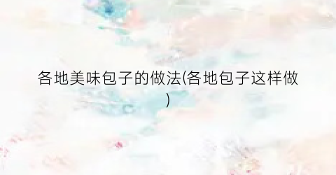 各地美味包子的做法(各地包子这样做)