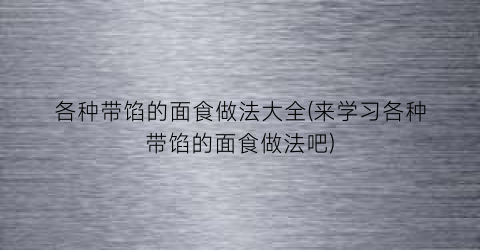 各种带馅的面食做法大全(来学习各种带馅的面食做法吧)