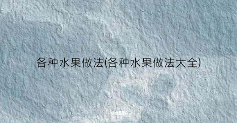 各种水果做法(各种水果做法大全)