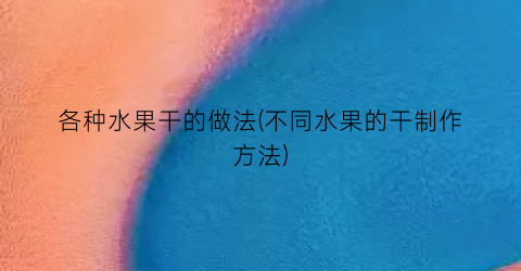 “各种水果干的做法(不同水果的干制作方法)