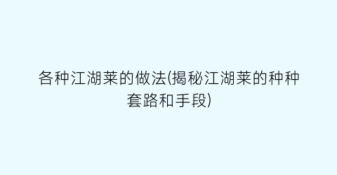 各种江湖莱的做法(揭秘江湖莱的种种套路和手段)