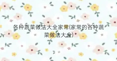 各种蔬菜做法大全家常(家常的各种蔬菜做法大全)
