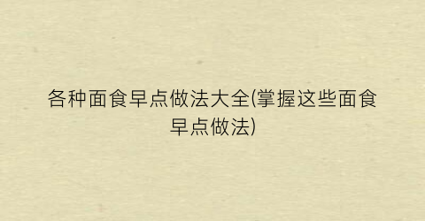 各种面食早点做法大全(掌握这些面食早点做法)