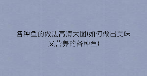 各种鱼的做法高清大图(如何做出美味又营养的各种鱼)
