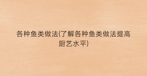 各种鱼类做法(了解各种鱼类做法提高厨艺水平)