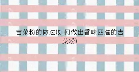 吉菜粉的做法(如何做出香味四溢的吉菜粉)