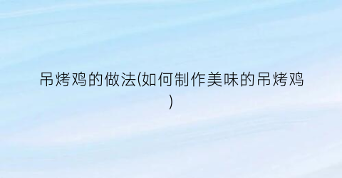 吊烤鸡的做法(如何制作美味的吊烤鸡)