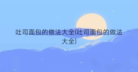 “吐司面包的做法大全(吐司面包的做法大全)