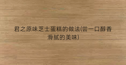 “君之原味芝士蛋糕的做法(尝一口醇香滑腻的美味)