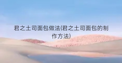 君之土司面包做法(君之土司面包的制作方法)